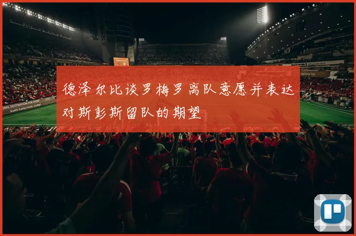 德泽尔比谈罗梅罗离队意愿并表达对斯彭斯留队的期望