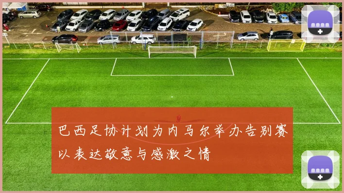 巴西足协计划为内马尔举办告别赛以表达敬意与感激之情