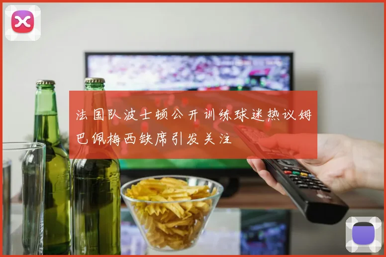 法国队波士顿公开训练球迷热议姆巴佩梅西缺席引发关注