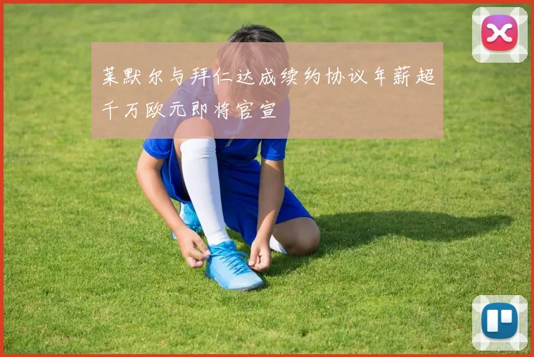 莱默尔与拜仁达成续约协议年薪超千万欧元即将官宣