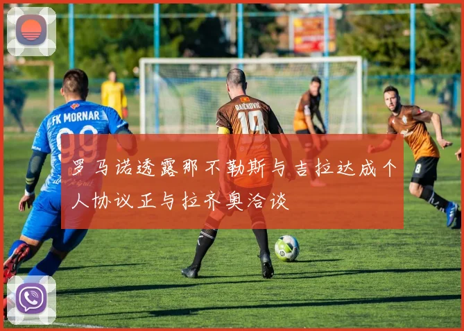罗马诺透露那不勒斯与吉拉达成个人协议正与拉齐奥洽谈