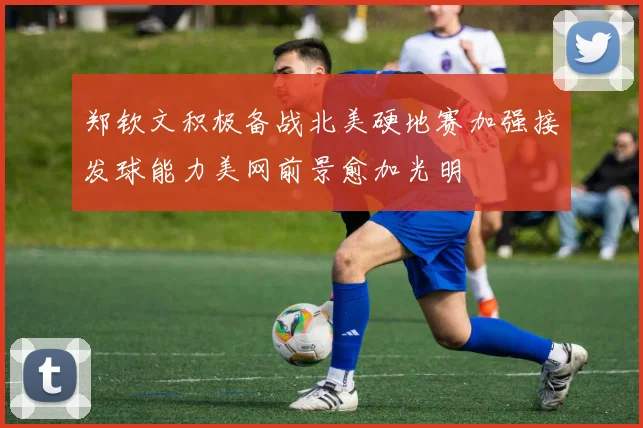 郑钦文积极备战北美硬地赛加强接发球能力美网前景愈加光明