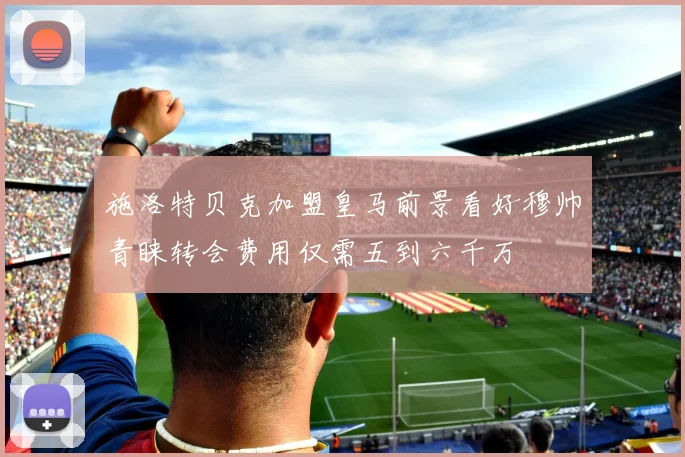 施洛特贝克加盟皇马前景看好穆帅青睐转会费用仅需五到六千万