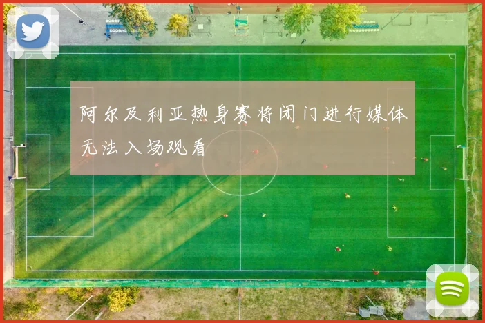 阿尔及利亚热身赛将闭门进行媒体无法入场观看
