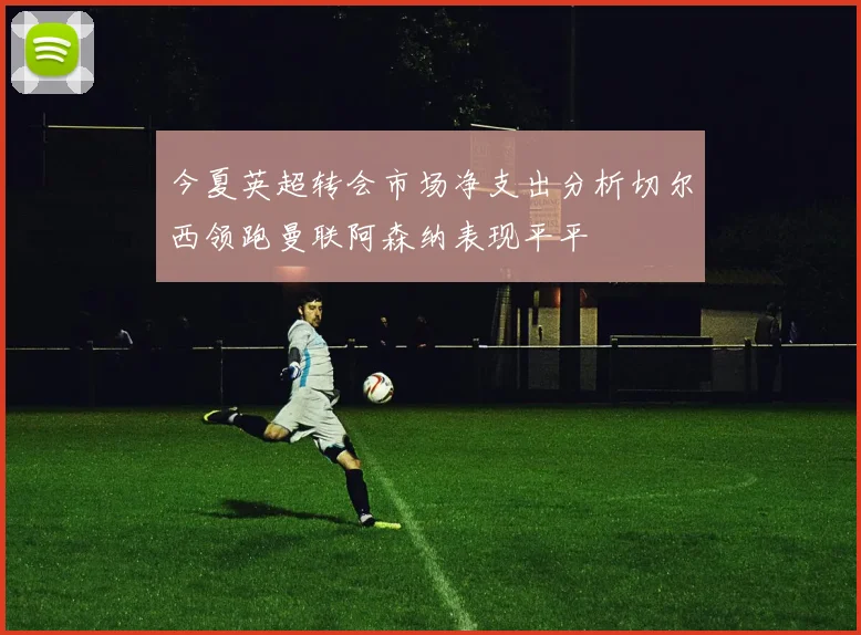 今夏英超转会市场净支出分析切尔西领跑曼联阿森纳表现平平