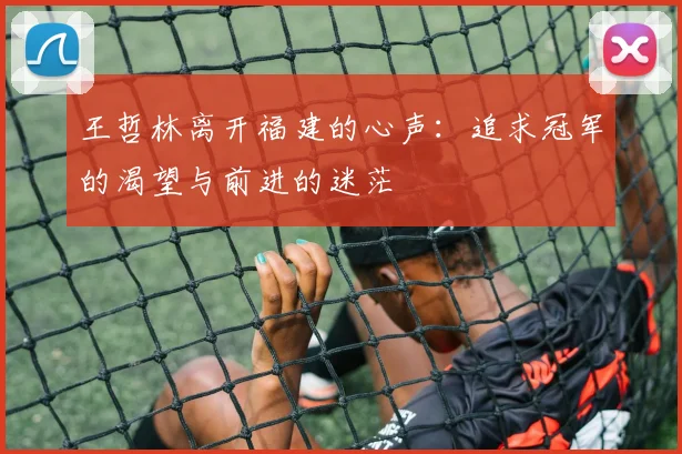 王哲林离开福建的心声：追求冠军的渴望与前进的迷茫